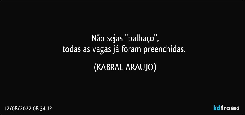 Não sejas "palhaço",
todas as vagas já foram preenchidas. (KABRAL ARAUJO)