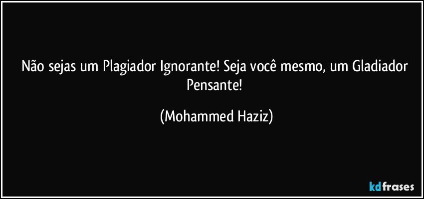 Não sejas um Plagiador Ignorante! Seja você mesmo, um Gladiador Pensante! (Mohammed Haziz)