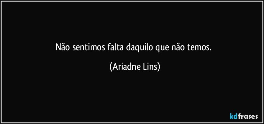 Não sentimos falta daquilo que não temos. (Ariadne Lins)