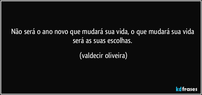 Não será o ano novo que mudará sua vida, o que mudará sua vida será as suas escolhas. (valdecir oliveira)