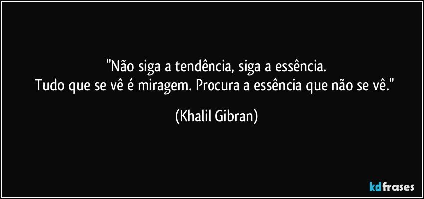 "Não siga a tendência, siga a essência.
Tudo que se vê é miragem. Procura a essência que não se vê." (Khalil Gibran)