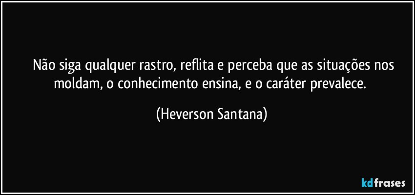 ⁠⁠Não siga qualquer rastro, reflita e perceba que as situações nos moldam, o conhecimento ensina, e o caráter prevalece. (Heverson Santana)