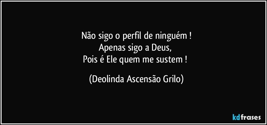 Não sigo o perfil de ninguém !
Apenas sigo a Deus, 
Pois é Ele quem me sustem ! (Deolinda Ascensão Grilo)