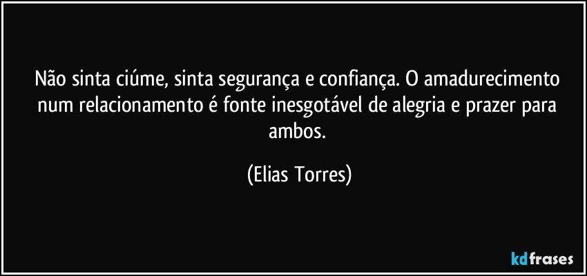 Não sinta ciúme, sinta segurança e confiança. O amadurecimento num relacionamento é fonte inesgotável de alegria e prazer para ambos. (Elias Torres)