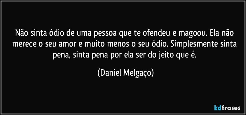 Não sinta ódio de uma pessoa que te ofendeu e magoou. Ela não merece o seu amor e muito menos o seu ódio. Simplesmente sinta pena, sinta pena por ela ser do jeito que é. (Daniel Melgaço)