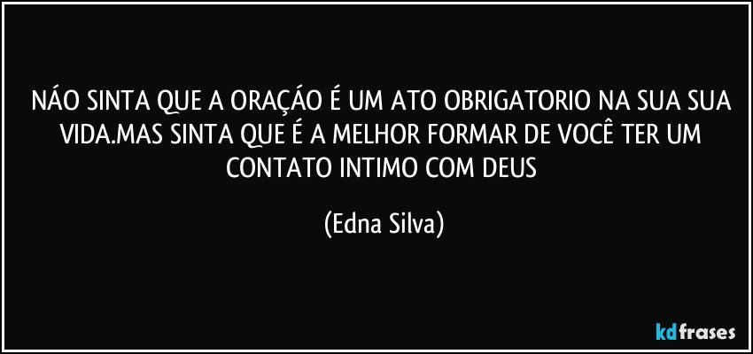 NÁO SINTA QUE A ORAÇÁO É UM ATO OBRIGATORIO  NA SUA SUA VIDA.MAS SINTA QUE É  A MELHOR FORMAR DE VOCÊ TER  UM CONTATO INTIMO COM DEUS (Edna Silva)