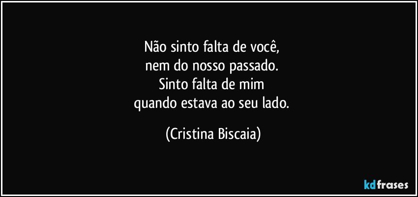 Não sinto falta de você,
nem do nosso passado.
Sinto falta de mim
quando estava ao seu lado. (Cristina Biscaia)