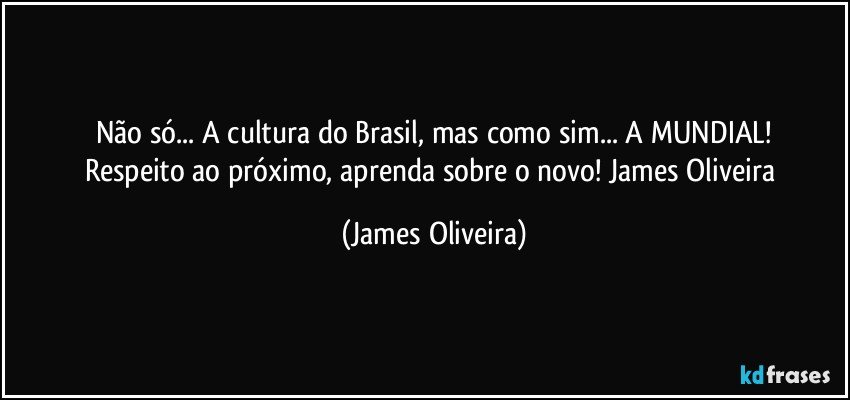 Não só... A cultura do Brasil, mas como sim... A MUNDIAL!
Respeito ao próximo, aprenda sobre o novo! James Oliveira (James Oliveira)