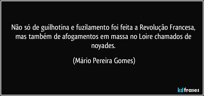 Não só de guilhotina e fuzilamento foi feita a Revolução Francesa, mas também de afogamentos em massa no Loire chamados de noyades. (Mário Pereira Gomes)