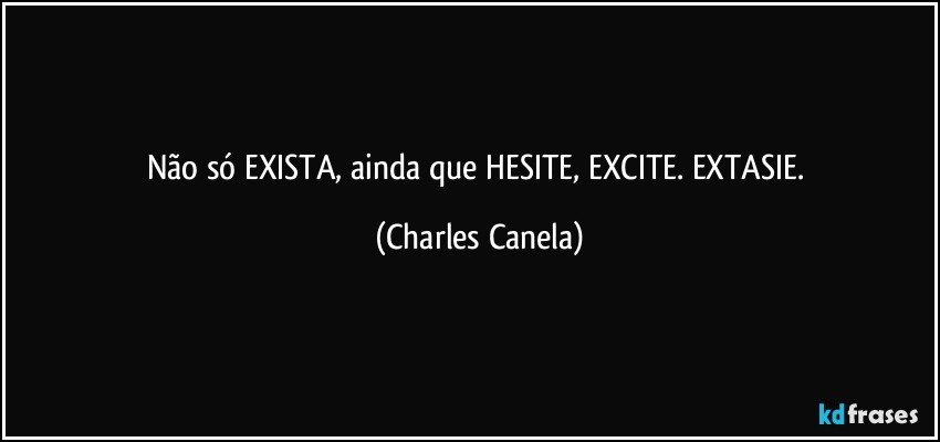 Não só EXISTA, ainda que HESITE, EXCITE. EXTASIE. (Charles Canela)