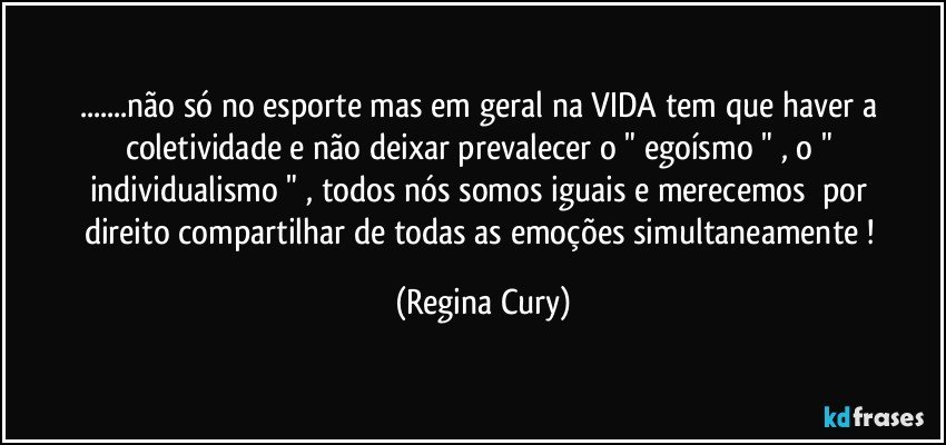 ...não só no esporte  mas  em geral  na VIDA   tem que haver a coletividade e não deixar prevalecer o " egoísmo " ,  o " individualismo "  ,   todos nós somos iguais  e   merecemos     por  direito   compartilhar  de todas as emoções  simultaneamente ! (Regina Cury)