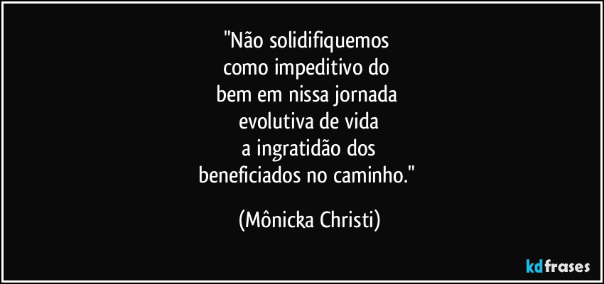 "Não solidifiquemos 
como impeditivo do 
bem em nissa jornada 
evolutiva de vida
 a ingratidão dos 
beneficiados no caminho." (Mônicka Christi)