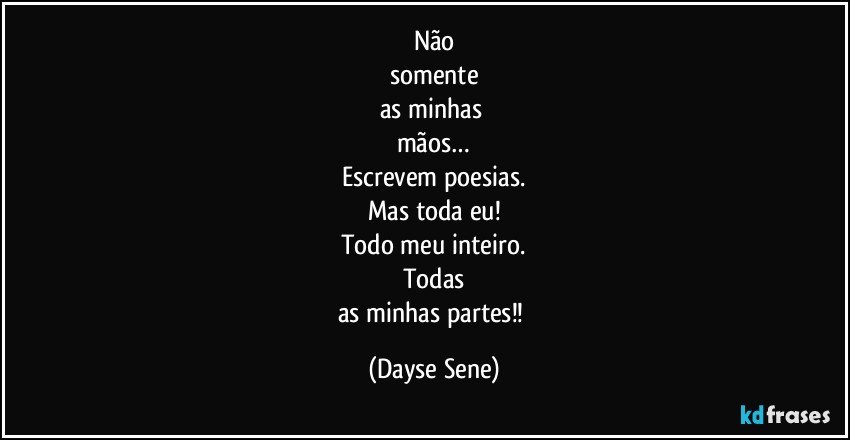 Não
somente
as minhas 
mãos…
Escrevem poesias.
Mas toda eu!
Todo meu inteiro.
Todas
as minhas partes!! (Dayse Sene)