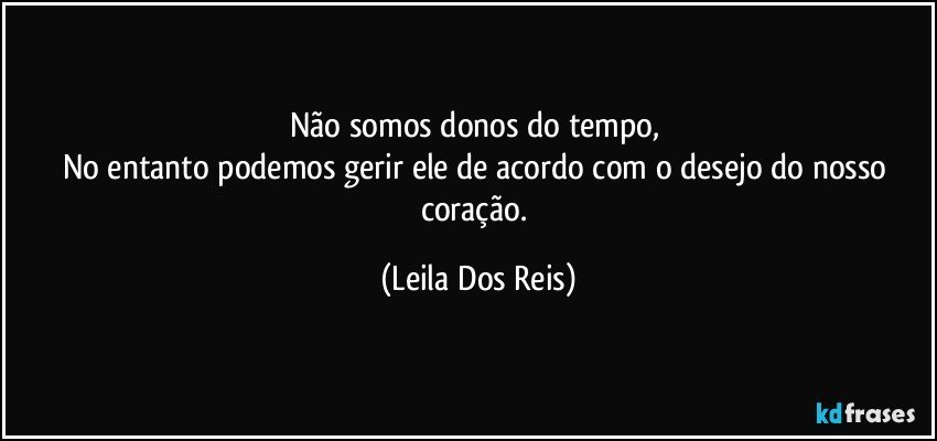 Não somos donos do tempo, 
No entanto podemos gerir ele de acordo com o desejo do nosso coração. (Leila Dos Reis)