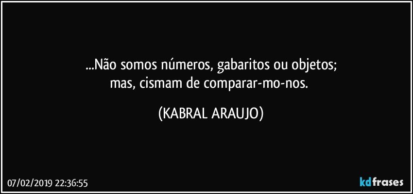 ...Não somos números, gabaritos ou objetos;
mas, cismam de comparar-mo-nos. (KABRAL ARAUJO)