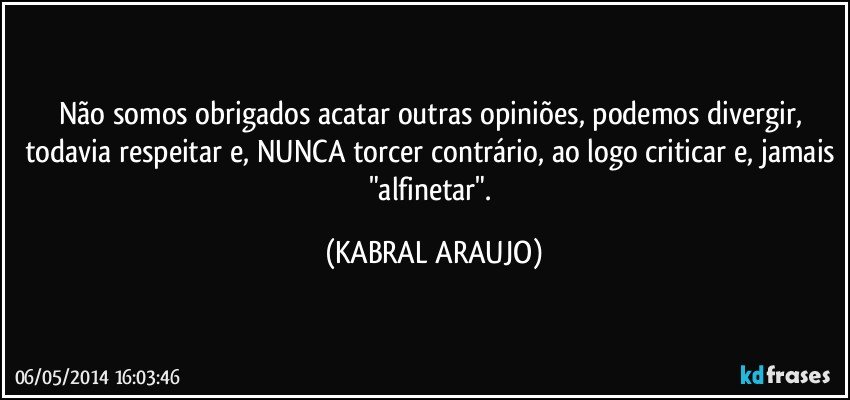 Não somos obrigados acatar outras opiniões, podemos divergir, todavia respeitar e, NUNCA torcer contrário, ao logo criticar e, jamais "alfinetar". (KABRAL ARAUJO)