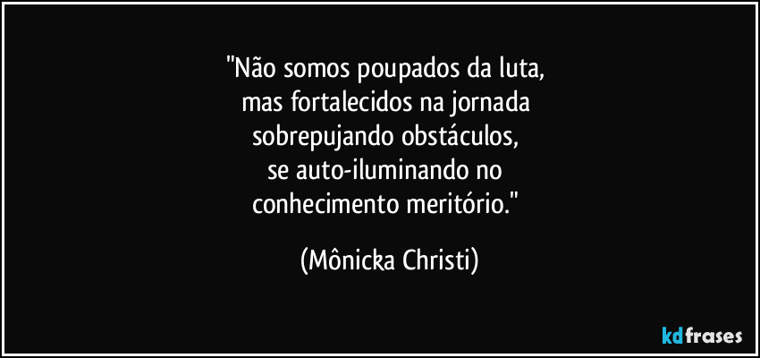 "Não somos poupados da luta, 
mas fortalecidos na jornada 
sobrepujando obstáculos, 
se auto-iluminando no 
conhecimento meritório." (Mônicka Christi)