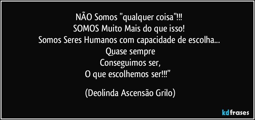 NÃO Somos "qualquer coisa"!!! 
SOMOS Muito Mais do que isso! 
Somos Seres Humanos com capacidade de escolha... 
Quase sempre
Conseguimos ser,
O que escolhemos ser!!!”  (Deolinda Ascensão Grilo)