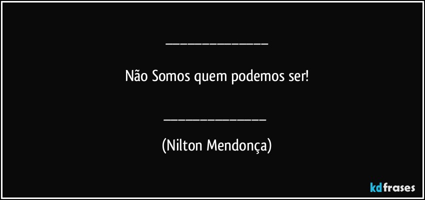 ___

Não Somos quem podemos ser!

___ (Nilton Mendonça)