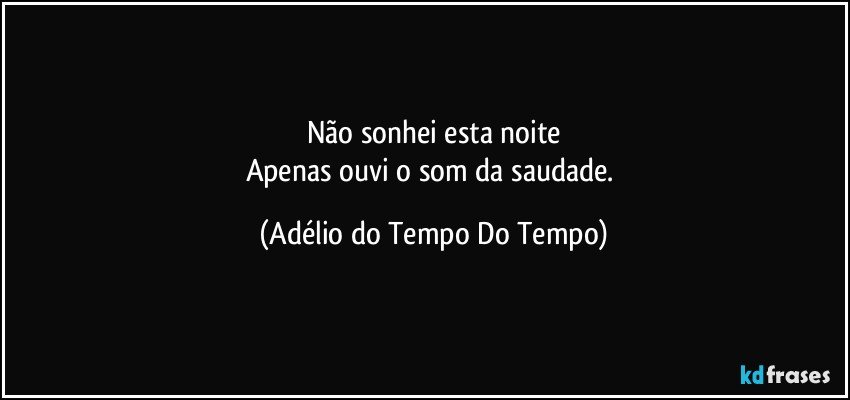 Não sonhei esta noite
Apenas ouvi o som da saudade. (Adélio do Tempo Do Tempo)