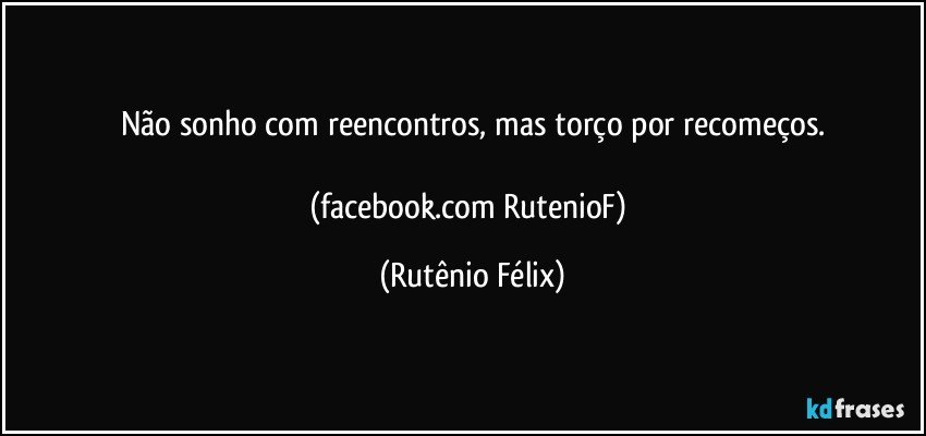Não sonho com reencontros, mas torço por recomeços.

(facebook.com/RutenioF) (Rutênio Félix)