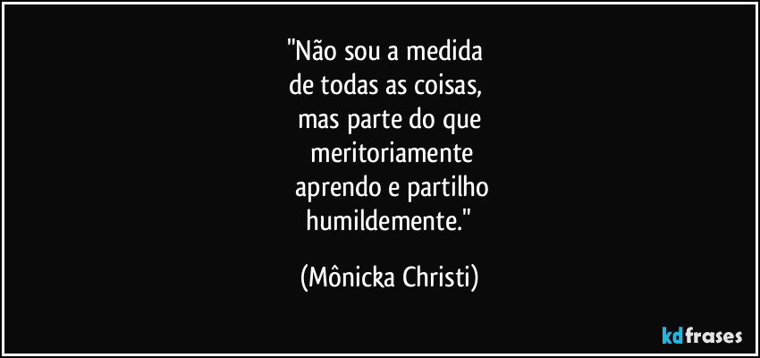 "Não sou a medida
de todas as coisas,
mas parte do que
meritoriamente
aprendo e partilho
humildemente." (Mônicka Christi)