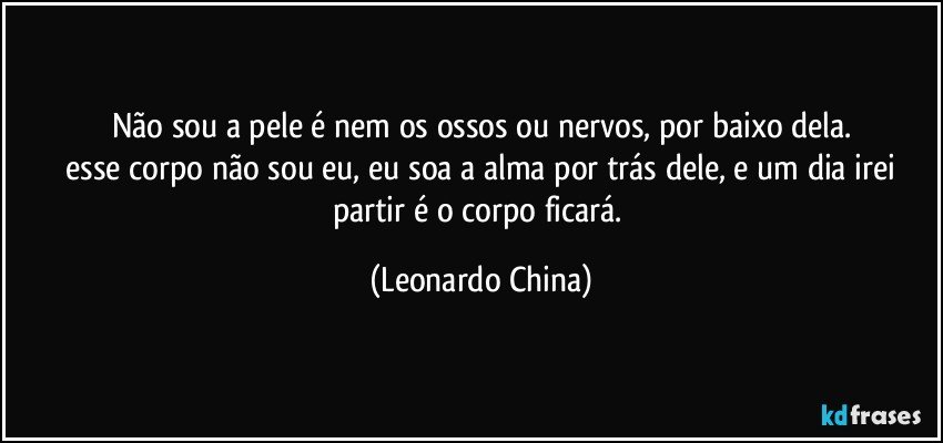 Não sou a pele é nem os ossos ou nervos,  por baixo dela.
 esse corpo não sou eu, eu soa a alma por trás dele,  e um dia irei partir é o corpo ficará. (Leonardo China)