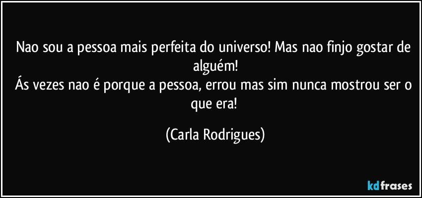 Nao sou a pessoa mais perfeita do universo! Mas nao finjo gostar de alguém!
Ás vezes nao é porque a pessoa, errou mas sim nunca mostrou ser o que era! (Carla Rodrigues)