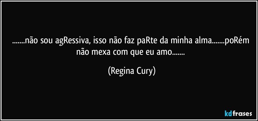 ...não sou agRessiva, isso não faz paRte da minha alma...poRém não mexa com que  eu amo... (Regina Cury)