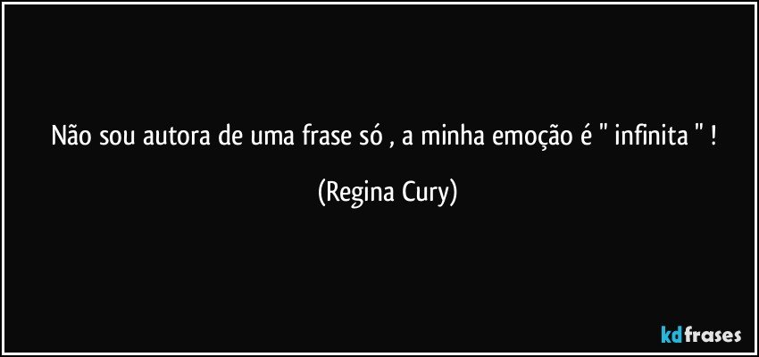 Não sou autora de uma frase só , a minha emoção é  " infinita " ! (Regina Cury)