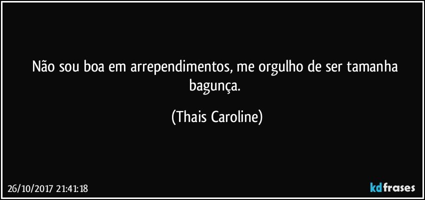Não sou boa em arrependimentos, me orgulho de ser tamanha bagunça. (Thais Caroline)