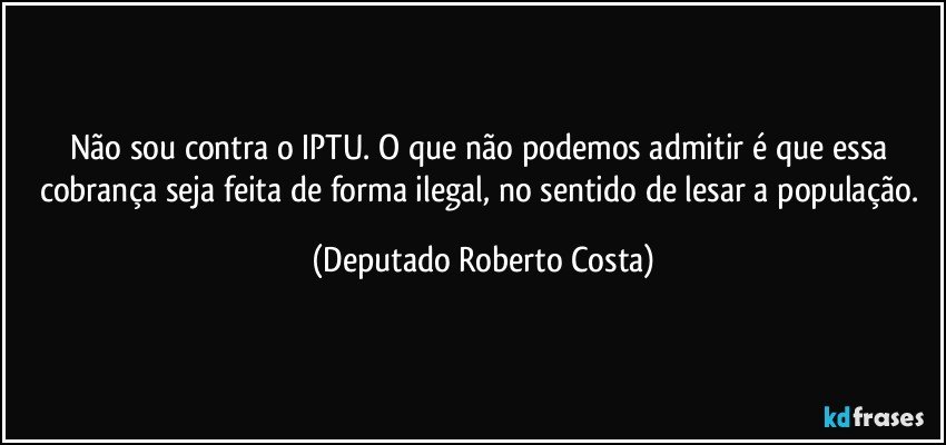 Não sou contra o IPTU. O que não podemos admitir é que essa cobrança seja feita de forma ilegal, no sentido de lesar a população. (Deputado Roberto Costa)