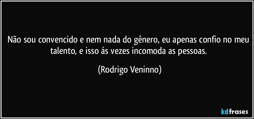 Não sou convencido e nem nada do gênero, eu apenas confio no meu talento, e isso ás vezes incomoda as pessoas. (Rodrigo Veninno)