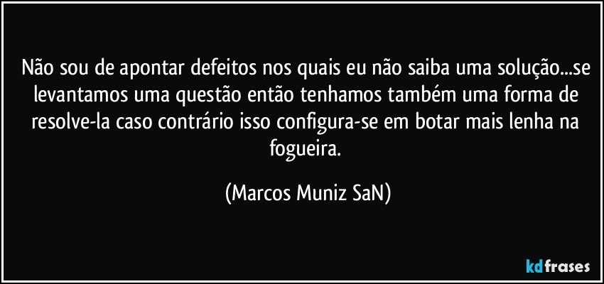 Não sou de apontar defeitos nos quais eu não saiba uma solução...se levantamos uma questão então tenhamos também uma forma de resolve-la caso contrário isso  configura-se em botar mais lenha na fogueira. (Marcos Muniz SaN)