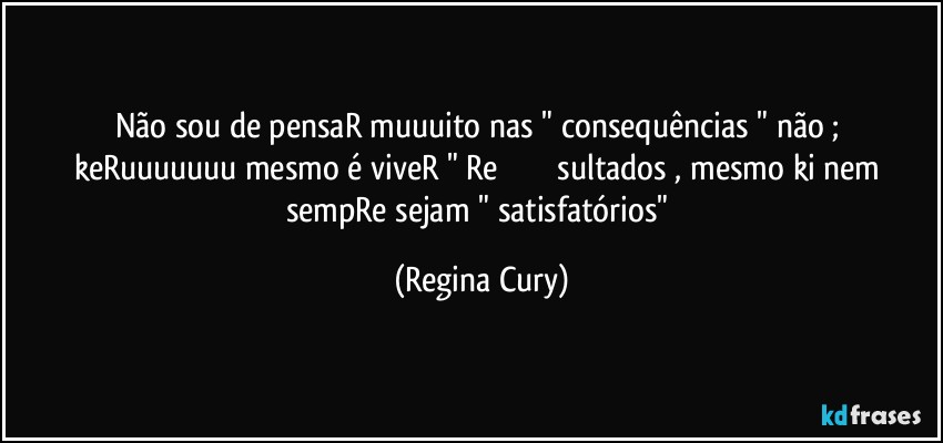 Não sou de pensaR muuuito  nas " consequências " não ; keRuuuuuuu mesmo é viveR " Re❤❤❤❤❤❤❤sultados , mesmo ki nem sempRe  sejam  " satisfatórios" (Regina Cury)