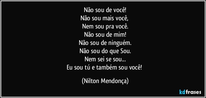 Não sou de você!
Não sou mais você, 
Nem sou pra você.
Não sou de mim!
Não sou de ninguém.
Não sou do que Sou.
Nem sei se sou...
Eu sou tú e também sou você! (Nilton Mendonça)