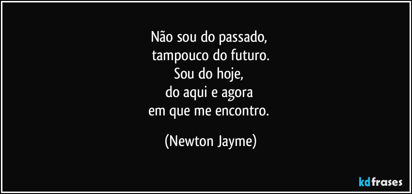 Não sou do passado, 
tampouco do futuro.
Sou do hoje, 
do aqui e agora 
em que me encontro. (Newton Jayme)