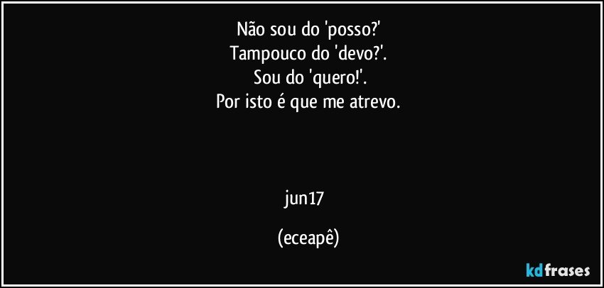 Não sou do 'posso?'
Tampouco do 'devo?'.
  Sou do 'quero!'.
Por isto é que me atrevo.



jun17 (eceapê)