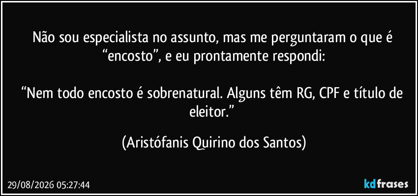 Não sou especialista no assunto, mas me perguntaram o que é “encosto”, e eu prontamente respondi:
“Nem todo encosto é sobrenatural. Alguns têm RG, CPF e título de eleitor.” (Aristófanis Quirino dos Santos)