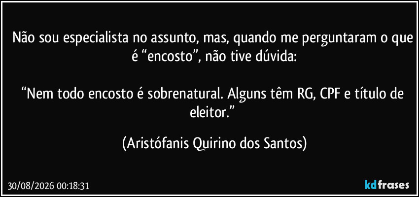 Não sou especialista no assunto, mas, quando me perguntaram o que é “encosto”, não tive dúvida:

“Nem todo encosto é sobrenatural. Alguns têm RG, CPF e título de eleitor.” (Aristófanis Quirino dos Santos)
