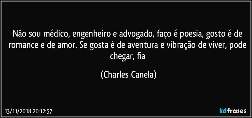 Não sou médico, engenheiro e advogado, faço é poesia, gosto é de romance e de amor. Se gosta é de aventura e vibração de viver, pode chegar, fia (Charles Canela)