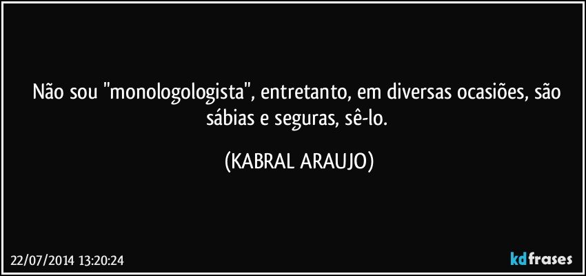 Não sou "monologologista", entretanto, em diversas ocasiões, são sábias e seguras, sê-lo. (KABRAL ARAUJO)