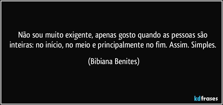 Não sou muito exigente, apenas gosto quando as pessoas são inteiras: no início, no meio e principalmente no fim. Assim. Simples. (Bibiana Benites)