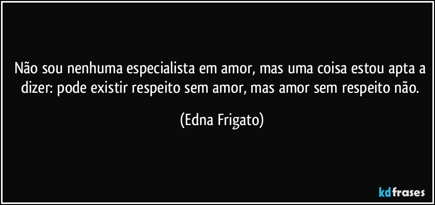 Não sou nenhuma especialista em amor, mas uma coisa estou apta a dizer: pode existir respeito sem amor, mas amor sem respeito não. (Edna Frigato)