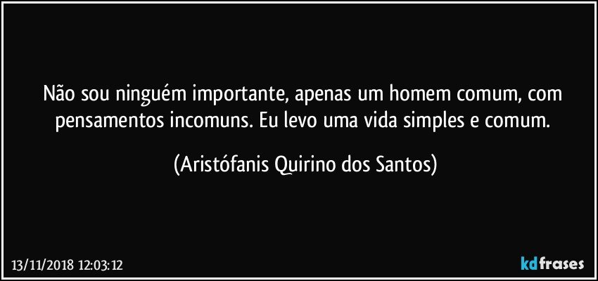 Não sou ninguém importante, apenas um homem comum, com pensamentos incomuns. Eu levo uma vida simples e comum. (Aristófanis Quirino dos Santos)