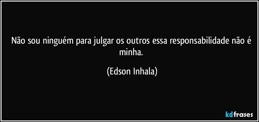 Não sou ninguém para julgar os outros essa responsabilidade não é minha. (Edson Inhala)