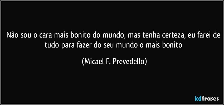 Não sou o cara mais bonito do mundo, mas tenha certeza, eu farei de tudo para fazer do seu mundo o mais bonito (Micael F. Prevedello)