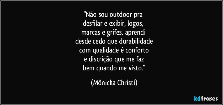 "Não sou outdoor pra
desfilar e exibir, logos,
marcas e grifes, aprendi
desde cedo que durabilidade
com qualidade é conforto
e discrição que me faz
bem quando me visto." (Mônicka Christi)