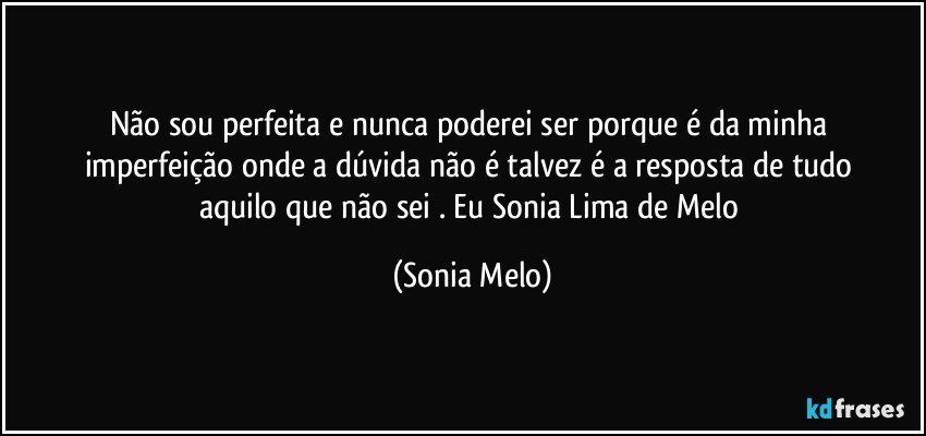 Não  sou  perfeita  e  nunca  poderei  ser  porque  é da minha  imperfeição  onde a  dúvida  não  é talvez é  a resposta  de tudo  aquilo  que  não  sei . Eu Sonia  Lima  de Melo (Sonia Melo)