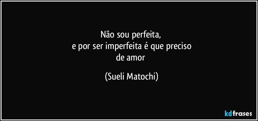 Não sou perfeita, 
e por ser imperfeita é que preciso
de amor (Sueli Matochi)